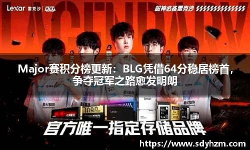 Major赛积分榜更新：BLG凭借64分稳居榜首，争夺冠军之路愈发明朗