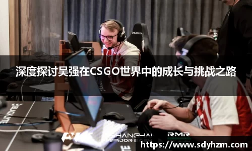 深度探讨吴强在CSGO世界中的成长与挑战之路