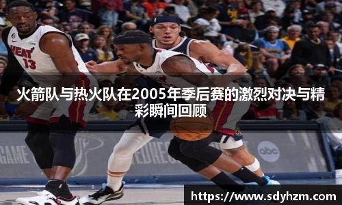 火箭队与热火队在2005年季后赛的激烈对决与精彩瞬间回顾